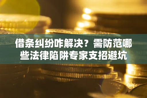 武汉借条纠纷咋解决？需防范哪些法律陷阱专家支招避坑