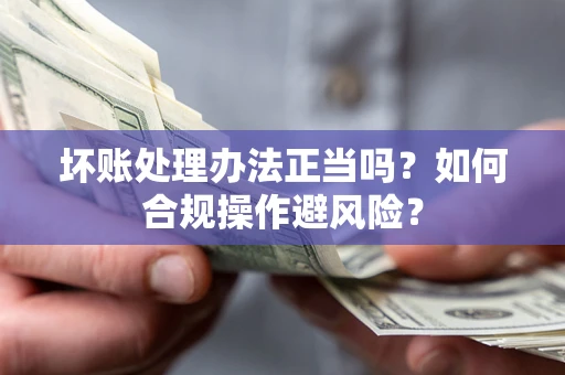武汉坏账处理办法正当吗？如何合规操作避风险？