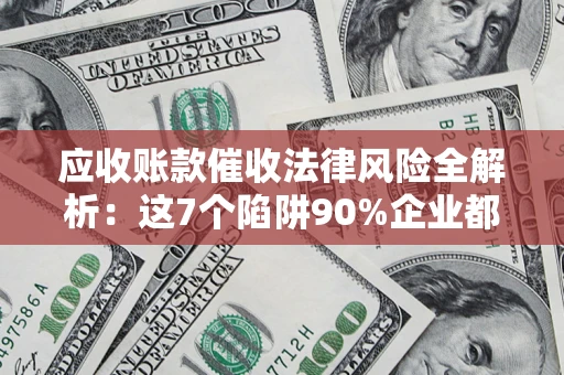 武汉应收账款催收法律风险全解析：这7个陷阱90%企业都踩过（含合规应对指南）