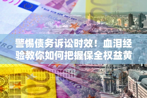 武汉警惕债务诉讼时效！血泪经验教你如何把握保全权益黄金期