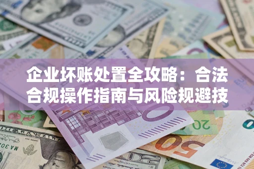 武汉企业坏账处置全攻略：合法合规操作指南与风险规避技巧解析