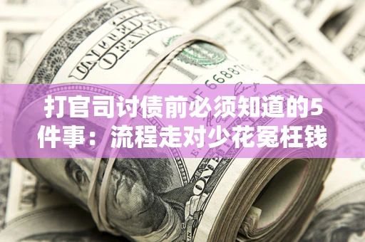 武汉打官司讨债前必须知道的5件事：流程走对少花冤枉钱