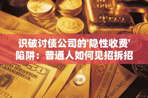 武汉识破讨债公司的'隐性收费'陷阱：普通人如何见招拆招？