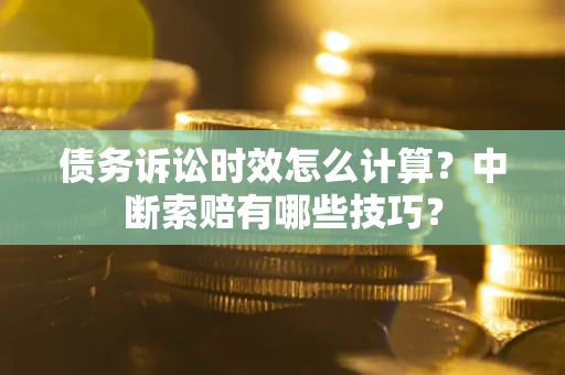 武汉债务诉讼时效怎么计算？中断索赔有哪些技巧？