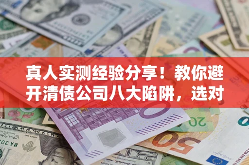 武汉真人实测经验分享！教你避开清债公司八大陷阱，选对机构少走十年弯路
