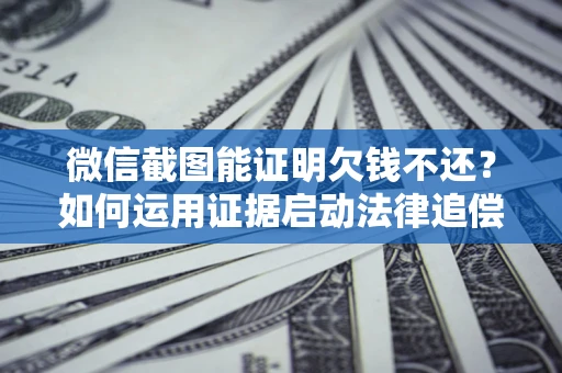 武汉微信截图能证明欠钱不还？如何运用证据启动法律追偿程序？