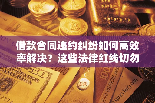 武汉借款合同违约纠纷如何高效率解决？这些法律红线切勿触碰