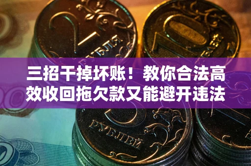 武汉三招干掉坏账！教你合法高效收回拖欠款又能避开违法雷区