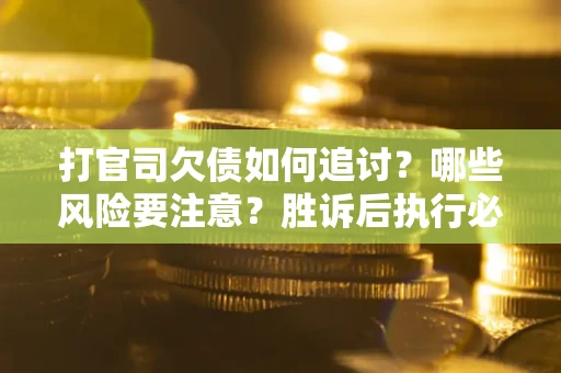 武汉打官司欠债如何追讨？哪些风险要注意？胜诉后执行必看！
