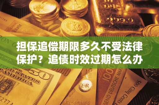 武汉担保追偿期限多久不受法律保护？追债时效过期怎么办？