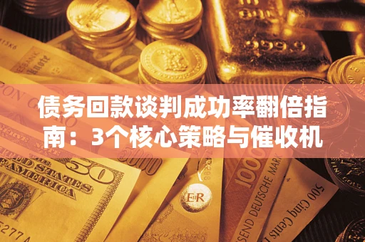 武汉债务回款谈判成功率翻倍指南：3个核心策略与催收机构避坑法则