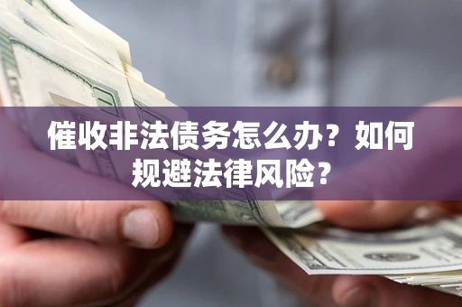 武汉催收非法债务怎么办？如何规避法律风险？