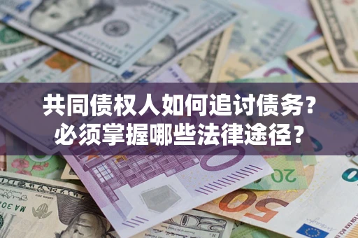 武汉共同债权人如何追讨债务？必须掌握哪些法律途径？