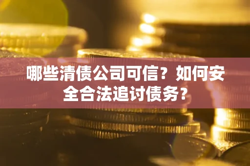 武汉哪些清债公司可信？如何安全合法追讨债务？