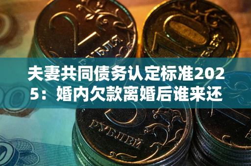武汉夫妻共同债务认定标准2025:婚内欠款离婚后谁来还? 武汉夫妻共同债务认定标准2025:婚内欠款离婚后谁来还?