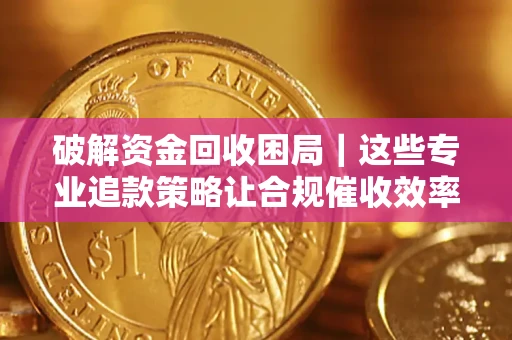 武汉破解资金回收困局｜这些专业追款策略让合规催收效率翻倍
