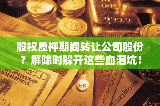 武汉股权质押期间转让公司股份？解除时躲开这些血泪坑！