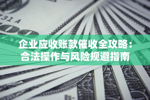 武汉企业应收账款催收全攻略：合法操作与风险规避指南