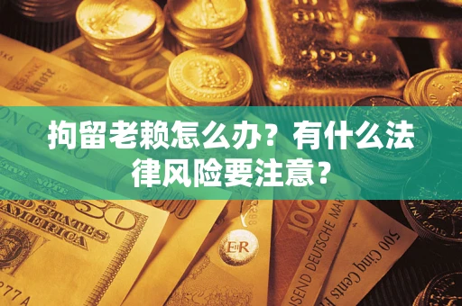 武汉拘留老赖怎么办？有什么法律风险要注意？