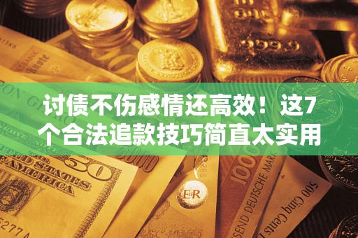 武汉讨债不伤感情还高效！这7个合法追款技巧简直太实用