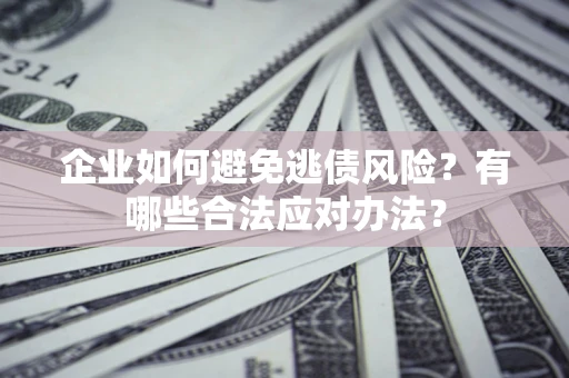 武汉企业如何避免逃债风险？有哪些合法应对办法？