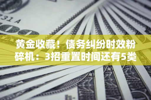 武汉黄金收藏！债务纠纷时效粉碎机：3招重置时间还有5类不设年限的特殊债务