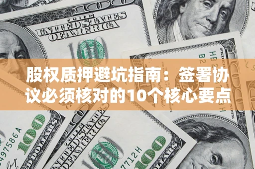 武汉股权质押避坑指南:签署协议必须核对的10个核心要点 武汉股权质押避坑指南:签署协议必须核对的10个核心要点