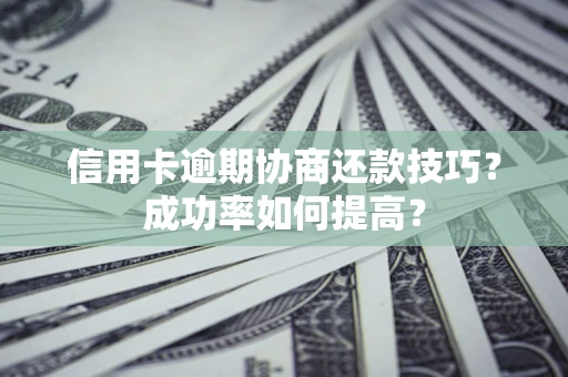 武汉信用卡逾期协商还款技巧？成功率如何提高？