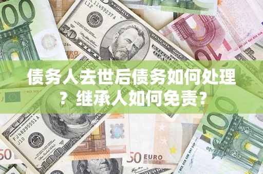 武汉债务人去世后债务如何处理？继承人如何免责？