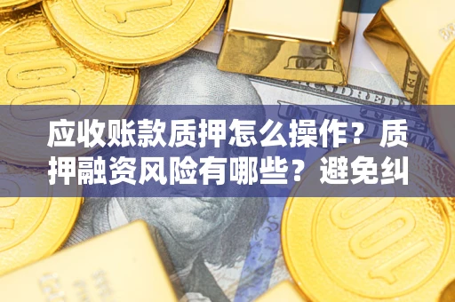 武汉应收账款质押怎么操作？质押融资风险有哪些？避免纠纷高效融资技巧