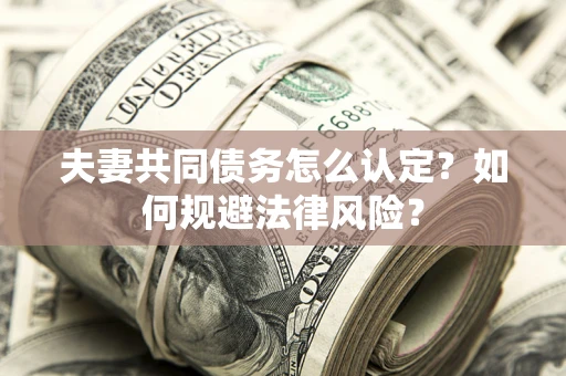 武汉夫妻共同债务怎么认定？如何规避法律风险？