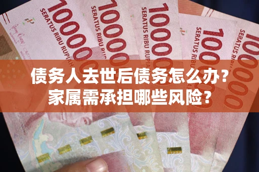 武汉债务人去世后债务怎么办？家属需承担哪些风险？