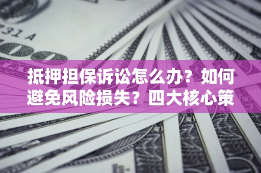 武汉抵押担保诉讼怎么办？如何避免风险损失？四大核心策略全解读