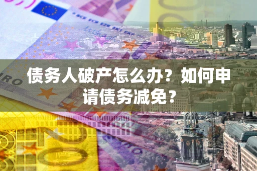 武汉债务人破产怎么办？如何申请债务减免？