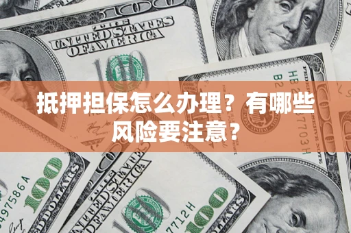 武汉抵押担保怎么办理？有哪些风险要注意？