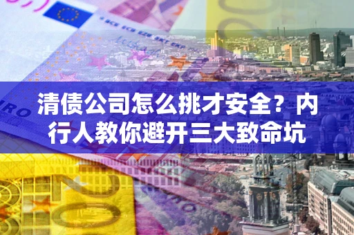 武汉清债公司怎么挑才安全?内行人教你避开三大致命坑 武汉清债公司怎么挑才安全?内行人教你避开三大致命坑