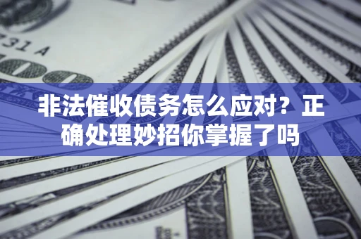 武汉非法催收债务怎么应对？正确处理妙招你掌握了吗