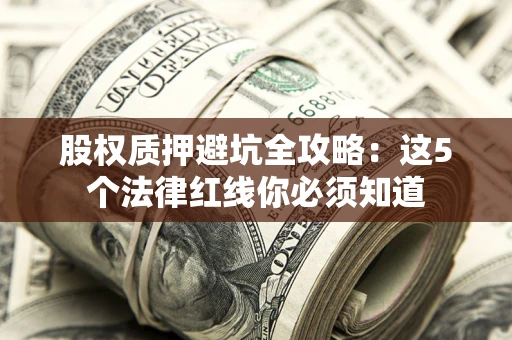 武汉股权质押避坑全攻略：这5个法律红线你必须知道