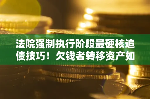 武汉法院强制执行阶段最硬核追债技巧！欠钱者转移资产如何破解？