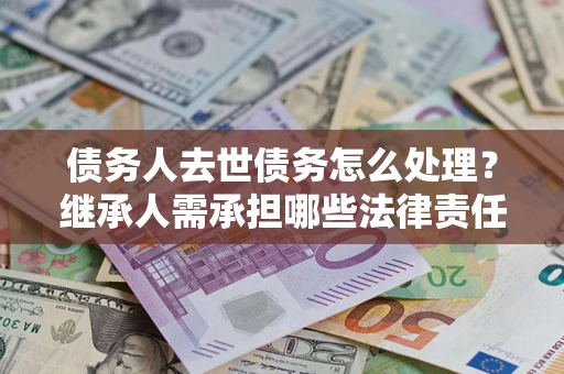 武汉债务人去世债务怎么处理？继承人需承担哪些法律责任？
