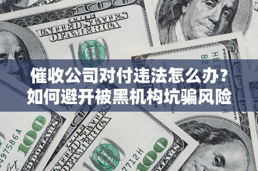 武汉催收公司对付违法怎么办？如何避开被黑机构坑骗风险