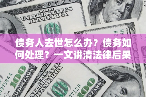 武汉债务人去世怎么办？债务如何处理？一文讲清法律后果