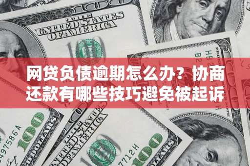 武汉网贷负债逾期怎么办？协商还款有哪些技巧避免被起诉？