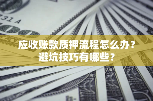 武汉应收账款质押流程怎么办？避坑技巧有哪些？