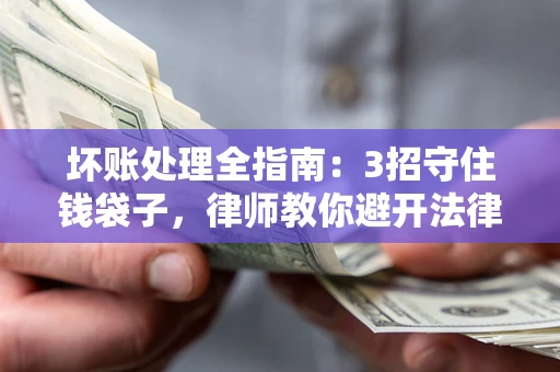 武汉坏账处理全指南：3招守住钱袋子，律师教你避开法律雷区