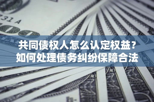 武汉共同债权人怎么认定权益？如何处理债务纠纷保障合法权益？