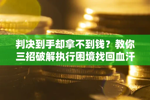 武汉判决到手却拿不到钱？教你三招破解执行困境找回血汗钱