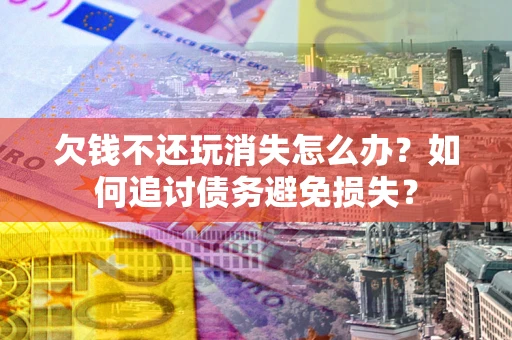 武汉欠钱不还玩消失怎么办？如何追讨债务避免损失？