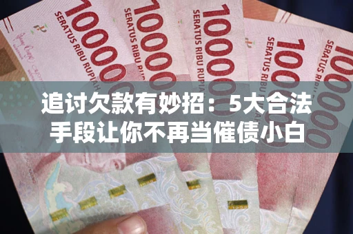 武汉追讨欠款有妙招：5大合法手段让你不再当催债小白