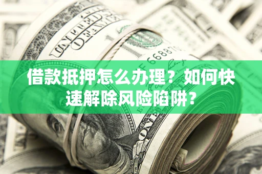 武汉借款抵押怎么办理？如何快速解除风险陷阱？